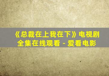 《总裁在上我在下》电视剧全集在线观看 - 爱看电影